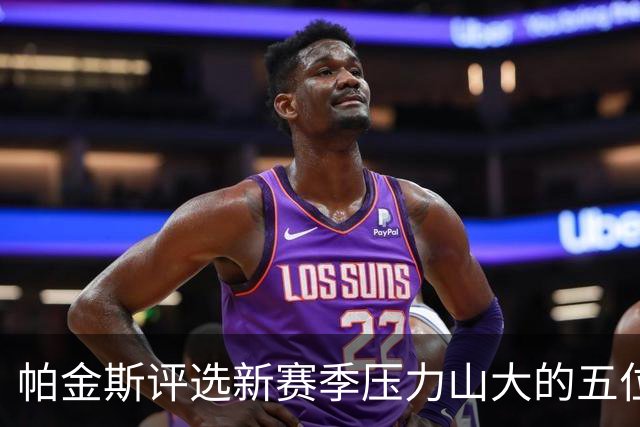 帕金斯评选新赛季压力山大的五位球员
